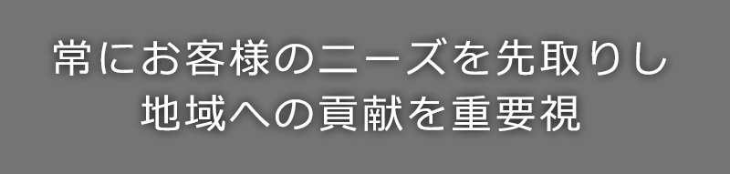 常にお客様のニーズを先取りし地域への貢献を重要視